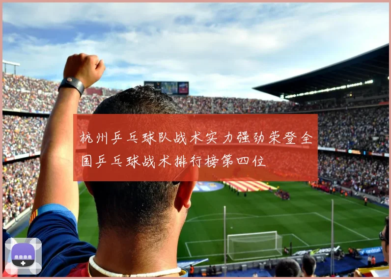 杭州乒乓球队战术实力强劲荣登全国乒乓球战术排行榜第四位
