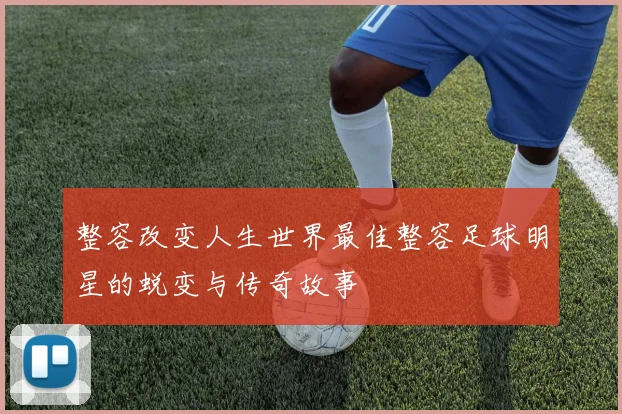 整容改变人生世界最佳整容足球明星的蜕变与传奇故事