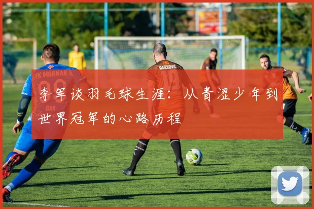 李军谈羽毛球生涯：从青涩少年到世界冠军的心路历程