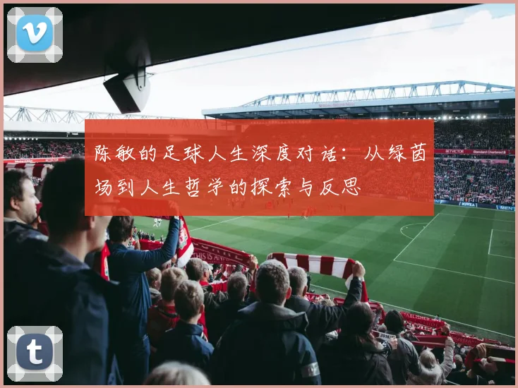 陈敏的足球人生深度对话：从绿茵场到人生哲学的探索与反思