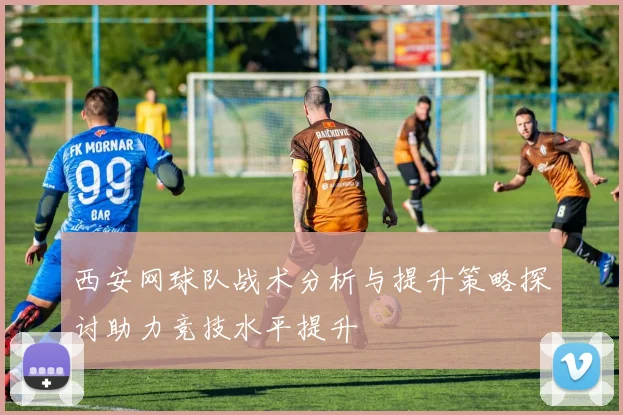 西安网球队战术分析与提升策略探讨助力竞技水平提升