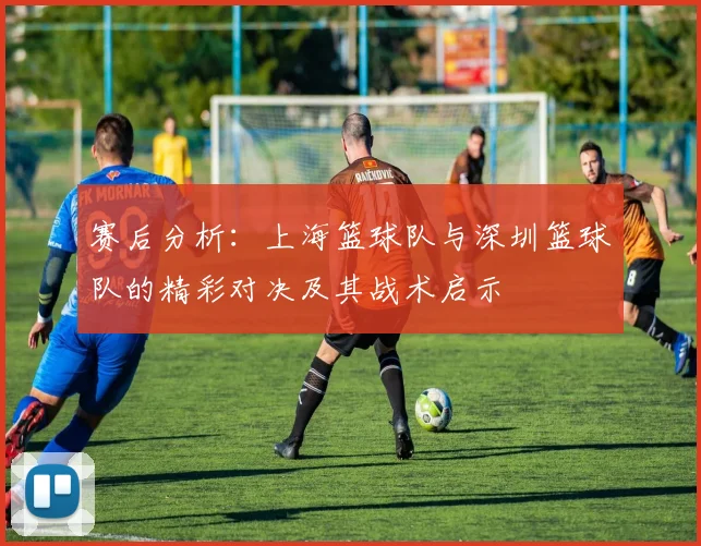 赛后分析：上海篮球队与深圳篮球队的精彩对决及其战术启示