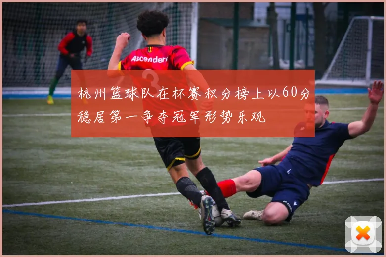 杭州篮球队在杯赛积分榜上以60分稳居第一争夺冠军形势乐观