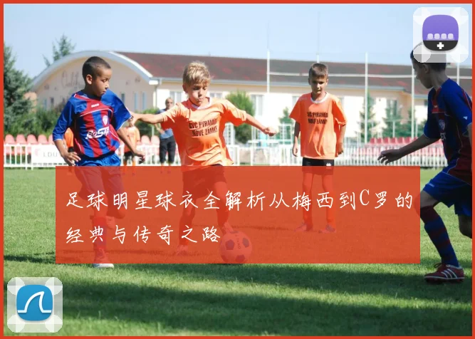 足球明星球衣全解析从梅西到C罗的经典与传奇之路